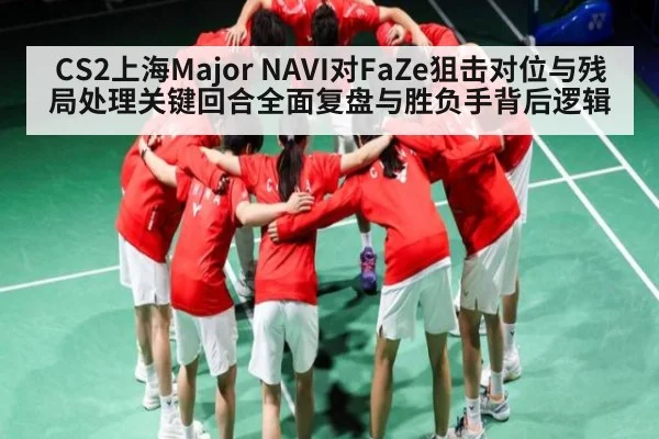 CS2上海Major NAVI对FaZe狙击对位与残局处理关键回合全面复盘与胜负手背后逻辑