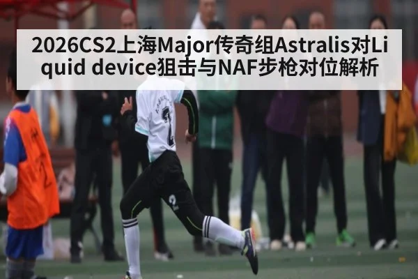 2026CS2上海Major传奇组Astralis对Liquid device狙击与NAF步枪对位解析