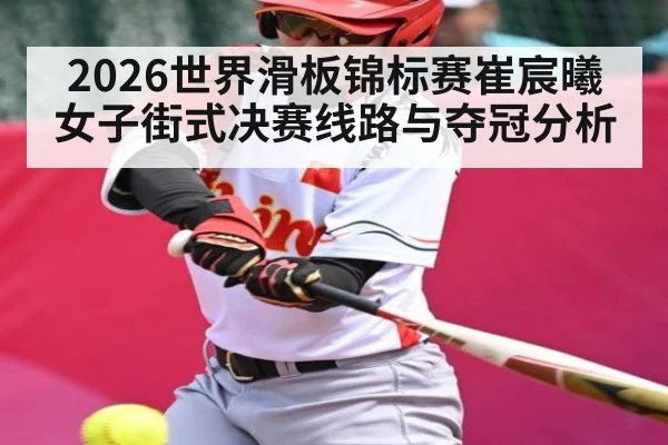 2026世界滑板锦标赛崔宸曦女子街式决赛线路与夺冠分析