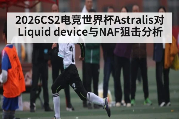 2026CS2电竞世界杯Astralis对Liquid device与NAF狙击分析